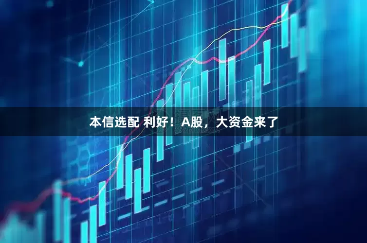 本信选配 利好！A股，大资金来了