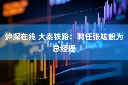 泸深在线 大秦铁路：聘任张竑毅为总经理