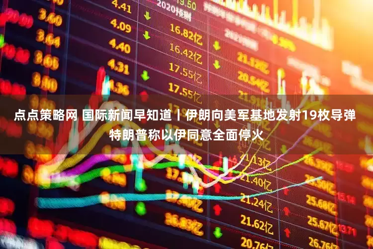 点点策略网 国际新闻早知道丨伊朗向美军基地发射19枚导弹 特朗普称以伊同意全面停火