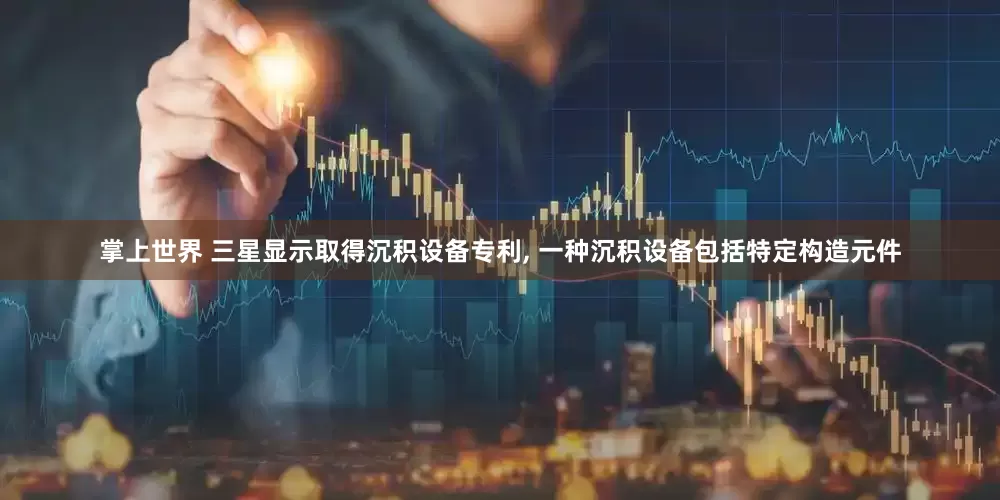 掌上世界 三星显示取得沉积设备专利, 一种沉积设备包括特定构造元件