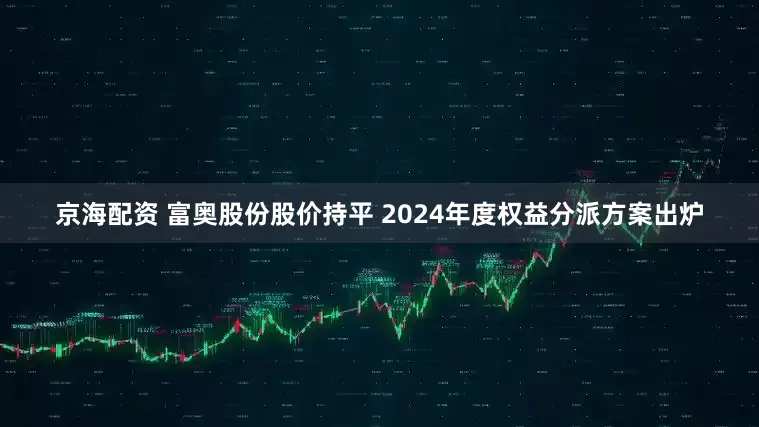 京海配资 富奥股份股价持平 2024年度权益分派方案出炉