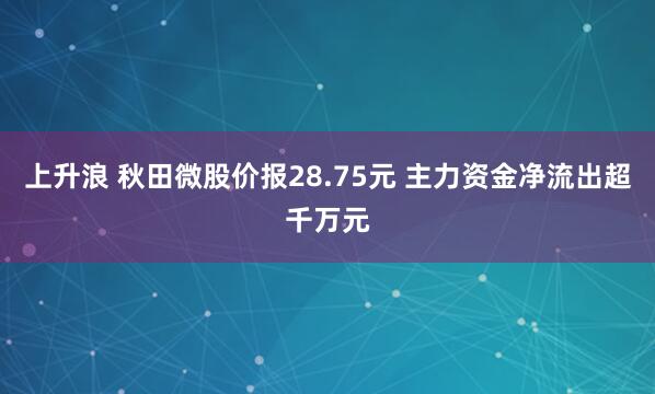 上升浪 秋田微股价报28.75元 主力资金净流出超千万元