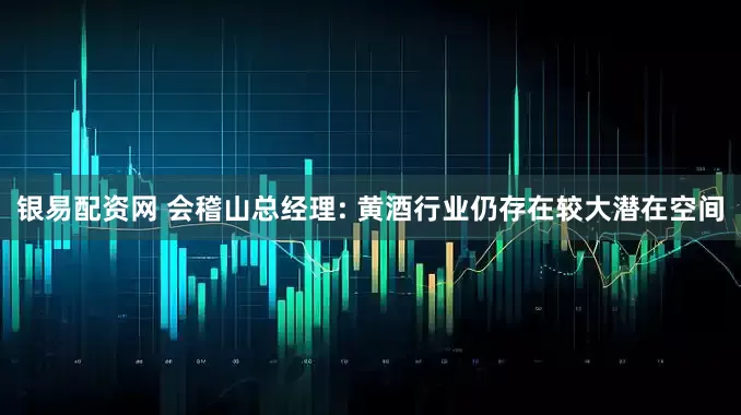 银易配资网 会稽山总经理: 黄酒行业仍存在较大潜在空间