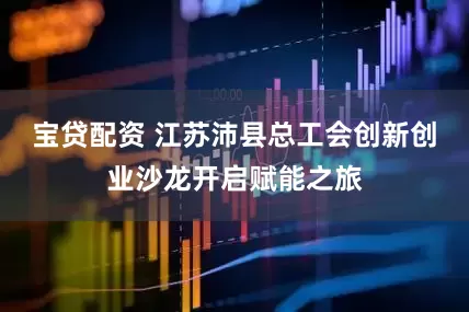 宝贷配资 江苏沛县总工会创新创业沙龙开启赋能之旅
