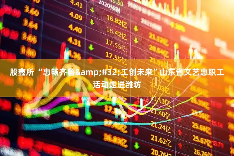 股鑫所 “惠畅齐鲁&#32;工创未来”山东省文艺惠职工活动走进潍坊