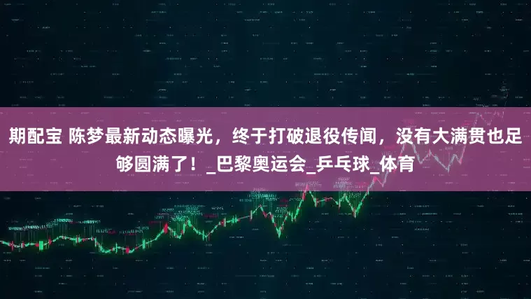 期配宝 陈梦最新动态曝光，终于打破退役传闻，没有大满贯也足够圆满了！_巴黎奥运会_乒乓球_体育