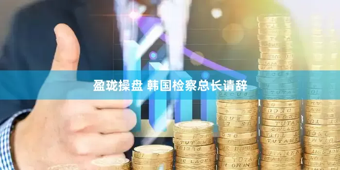 盈珑操盘 韩国检察总长请辞