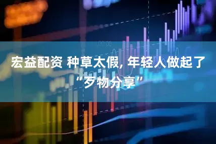 宏益配资 种草太假, 年轻人做起了“歹物分享”