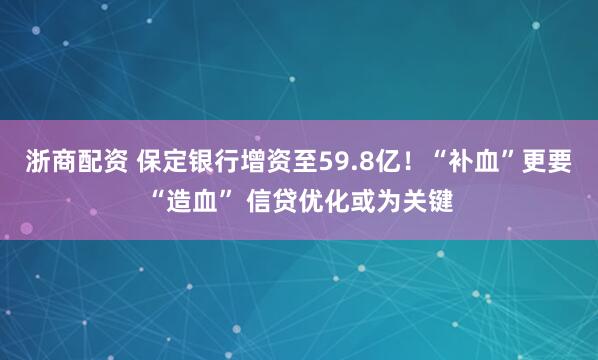 浙商配资 保定银行增资至59.8亿！“补血”更要“造血” 信贷优化或为关键