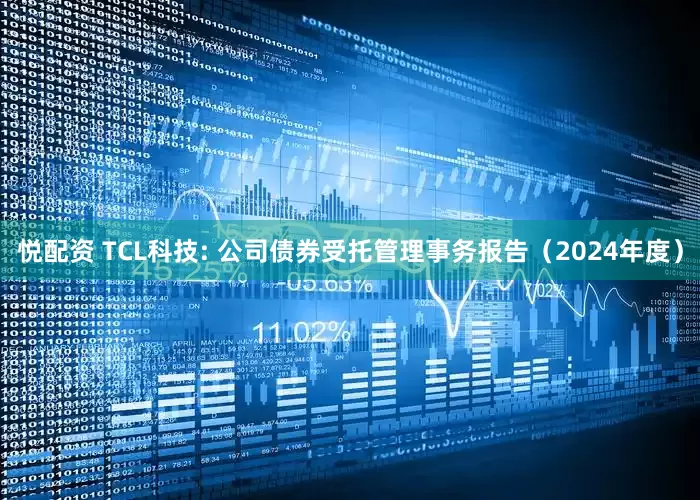 悦配资 TCL科技: 公司债券受托管理事务报告（2024年度）