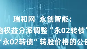 瑞和网  永创智能: 关于因实施权益分派调整“永02转债”转股价格的公告