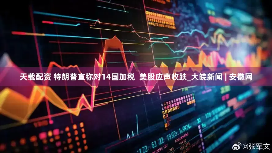 天载配资 特朗普宣称对14国加税  美股应声收跌_大皖新闻 | 安徽网