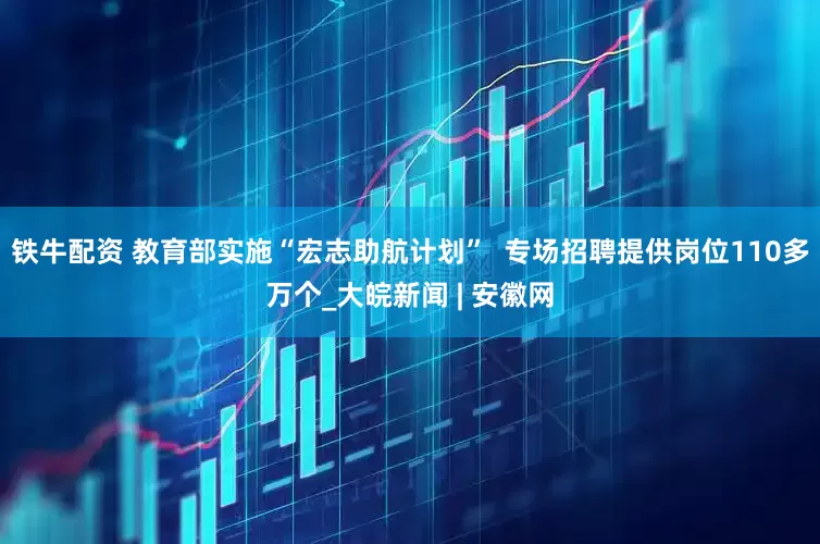 铁牛配资 教育部实施“宏志助航计划”  专场招聘提供岗位110多万个_大皖新闻 | 安徽网