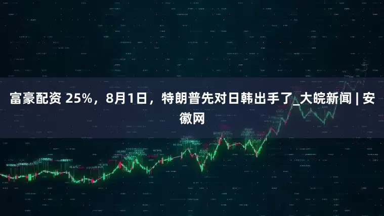 富豪配资 25%，8月1日，特朗普先对日韩出手了_大皖新闻 | 安徽网