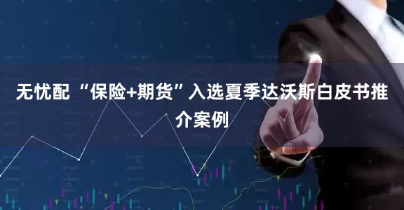 无忧配 “保险+期货”入选夏季达沃斯白皮书推介案例