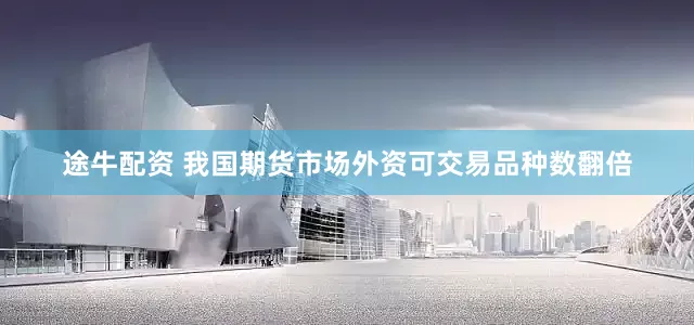 途牛配资 我国期货市场外资可交易品种数翻倍