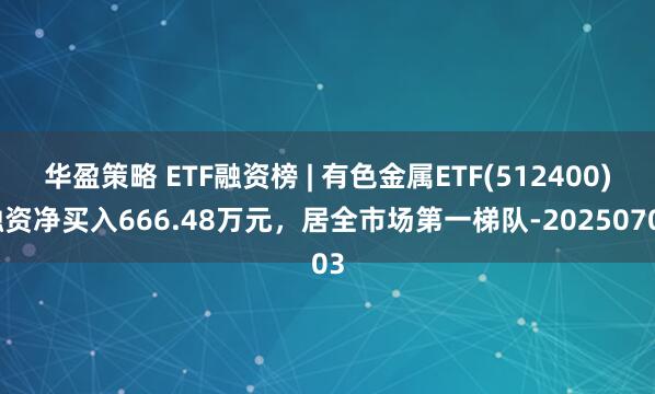 华盈策略 ETF融资榜 | 有色金属ETF(512400)融资净买入666.48万元，居全市场第一梯队-20250703