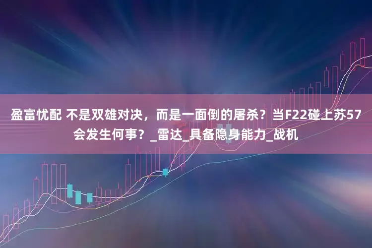 盈富忧配 不是双雄对决，而是一面倒的屠杀？当F22碰上苏57会发生何事？_雷达_具备隐身能力_战机