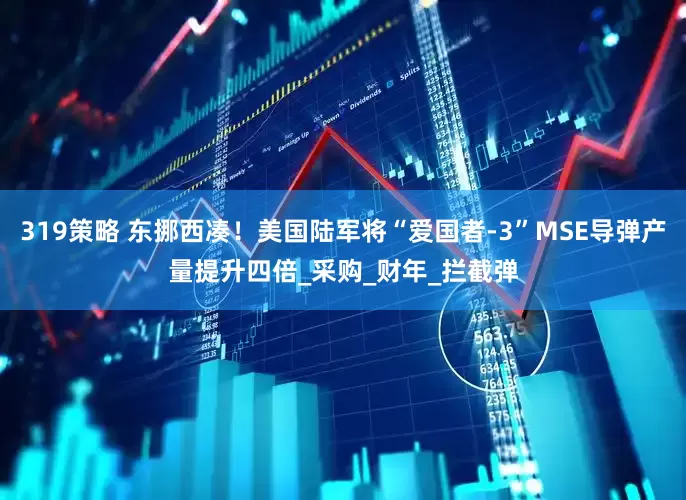 319策略 东挪西凑！美国陆军将“爱国者-3”MSE导弹产量提升四倍_采购_财年_拦截弹