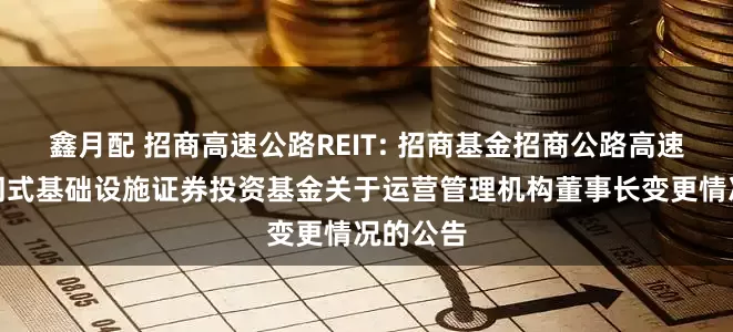 鑫月配 招商高速公路REIT: 招商基金招商公路高速公路封闭式基础设施证券投资基金关于运营管理机构董事长变更情况的公告
