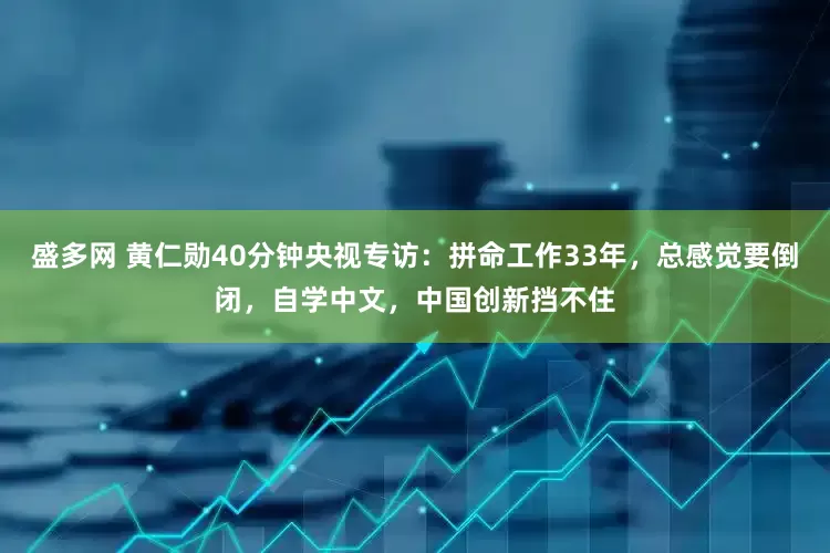 盛多网 黄仁勋40分钟央视专访：拼命工作33年，总感觉要倒闭，自学中文，中国创新挡不住