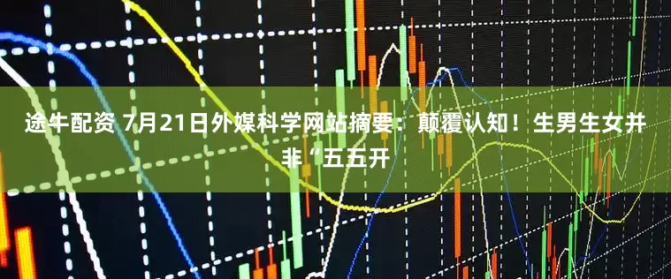 途牛配资 7月21日外媒科学网站摘要：颠覆认知！生男生女并非“五五开