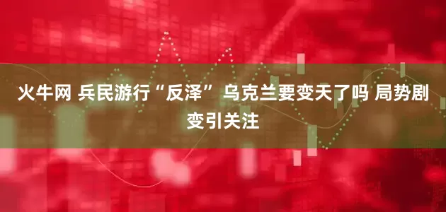 火牛网 兵民游行“反泽” 乌克兰要变天了吗 局势剧变引关注