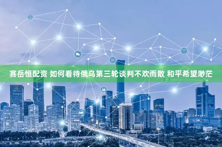 赛岳恒配资 如何看待俄乌第三轮谈判不欢而散 和平希望渺茫