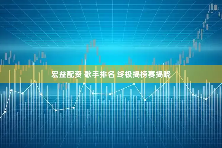 宏益配资 歌手排名 终极揭榜赛揭晓