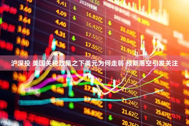 沪深投 美国关税政策之下美元为何走弱 预期落空引发关注