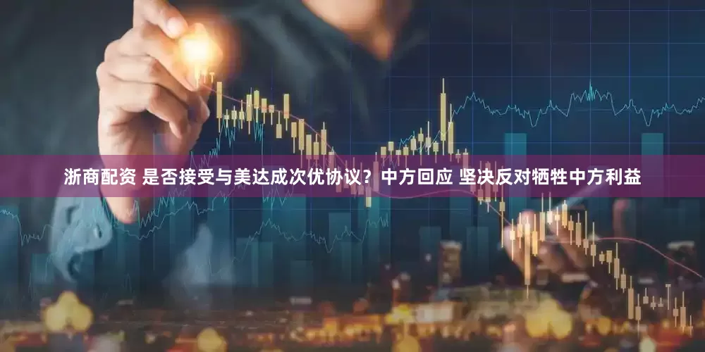 浙商配资 是否接受与美达成次优协议？中方回应 坚决反对牺牲中方利益