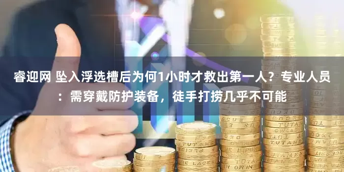 睿迎网 坠入浮选槽后为何1小时才救出第一人？专业人员：需穿戴防护装备，徒手打捞几乎不可能