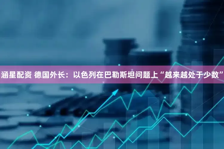 涵星配资 德国外长：以色列在巴勒斯坦问题上“越来越处于少数”