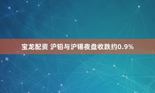 宝龙配资 沪铅与沪锡夜盘收跌约0.9%