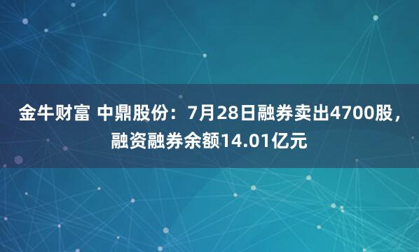 金牛财富 中鼎股份：7月28日融券卖出4700股，融资融券余额14.01亿元