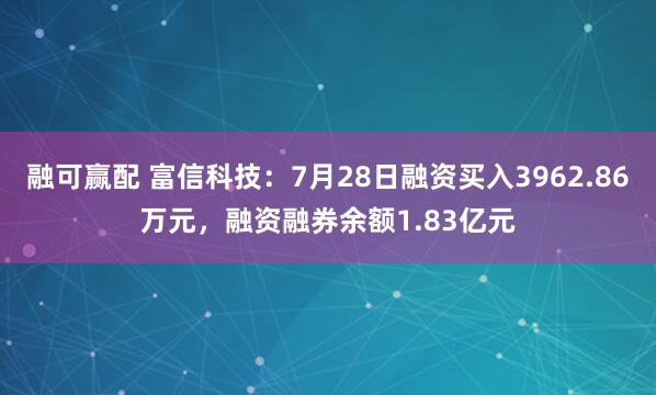 融可赢配 富信科技：7月28日融资买入3962.86万元，融资融券余额1.83亿元