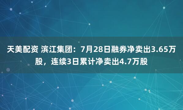 天美配资 滨江集团：7月28日融券净卖出3.65万股，连续3日累计净卖出4.7万股