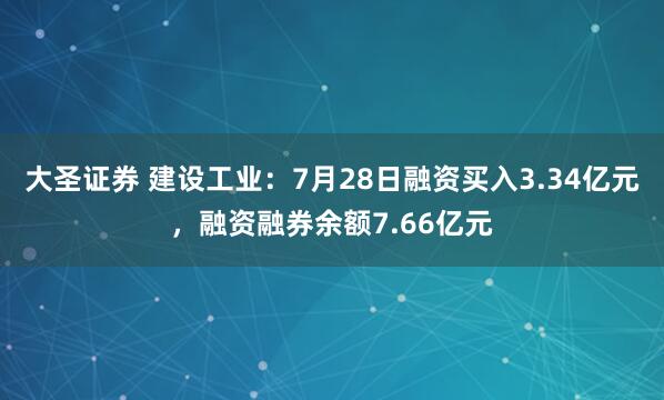 大圣证券 建设工业：7月28日融资买入3.34亿元，融资融券余额7.66亿元