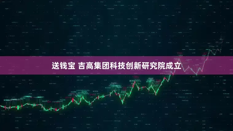 送钱宝 吉高集团科技创新研究院成立