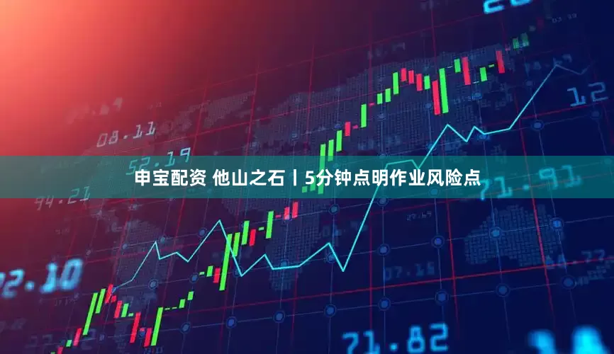 申宝配资 他山之石丨5分钟点明作业风险点