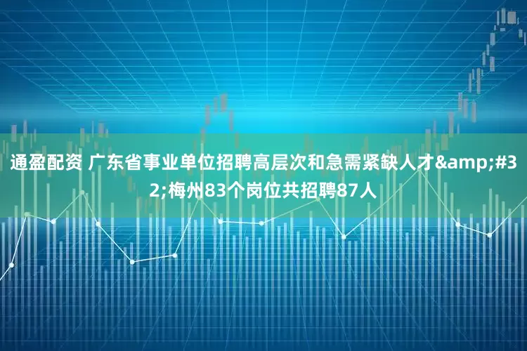 通盈配资 广东省事业单位招聘高层次和急需紧缺人才&#32;梅州83个岗位共招聘87人