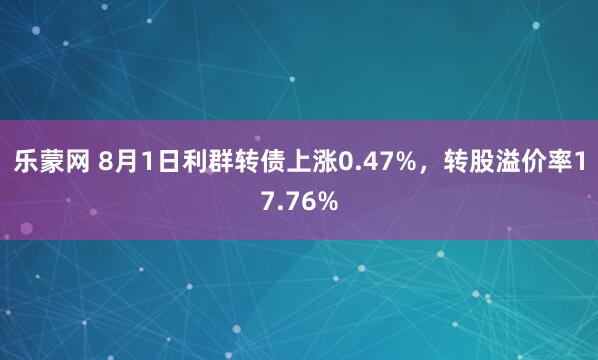 乐蒙网 8月1日利群转债上涨0.47%，转股溢价率17.76%
