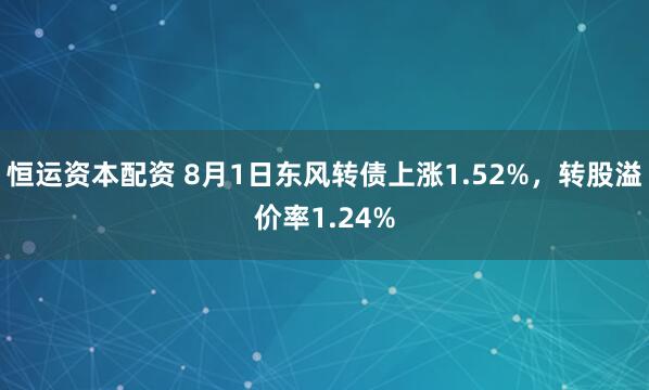 恒运资本配资 8月1日东风转债上涨1.52%，转股溢价率1.24%