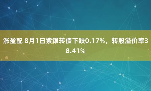 涨盈配 8月1日紫银转债下跌0.17%，转股溢价率38.41%