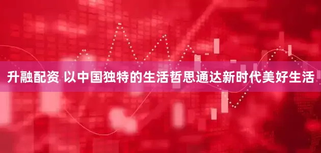 升融配资 以中国独特的生活哲思通达新时代美好生活