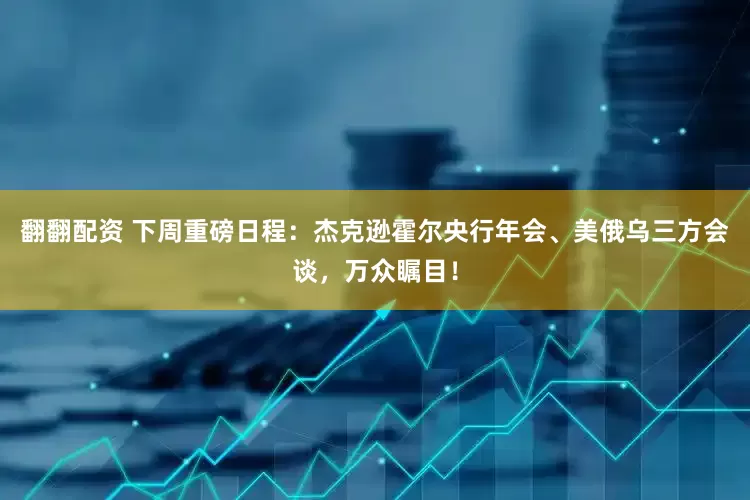 翻翻配资 下周重磅日程：杰克逊霍尔央行年会、美俄乌三方会谈，万众瞩目！