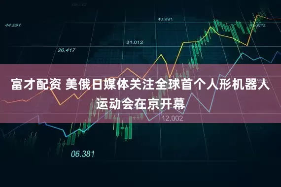 富才配资 美俄日媒体关注全球首个人形机器人运动会在京开幕