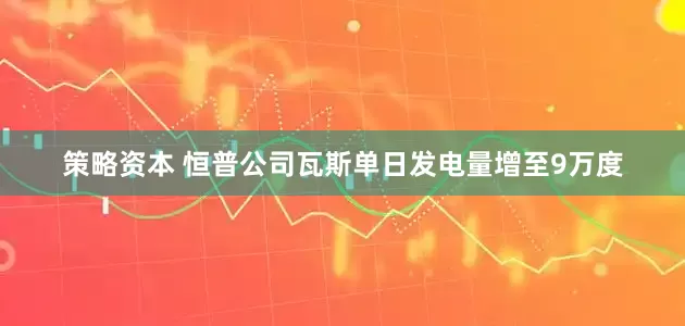 策略资本 恒普公司瓦斯单日发电量增至9万度