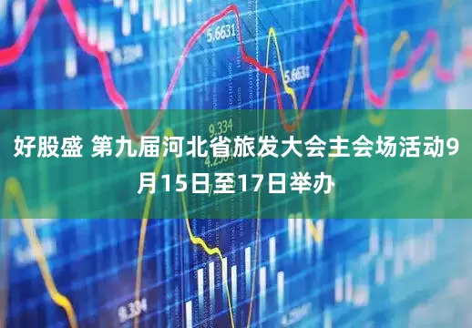 好股盛 第九届河北省旅发大会主会场活动9月15日至17日举办