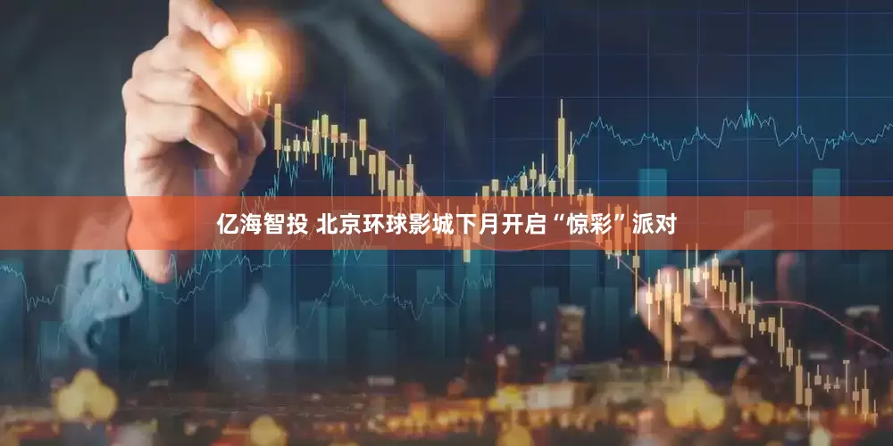 亿海智投 北京环球影城下月开启“惊彩”派对